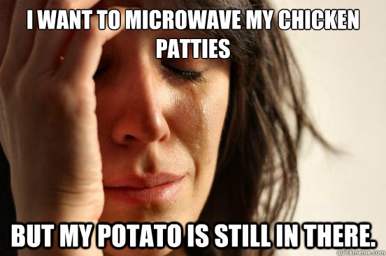 I want to microwave my chicken patties but my potato is still in there.  First World Problems