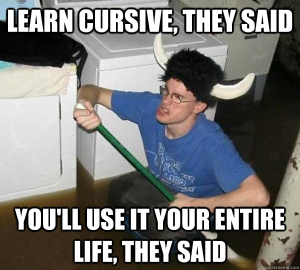 learn cursive, they said you'll use it your entire life, they said - learn cursive, they said you'll use it your entire life, they said  They said