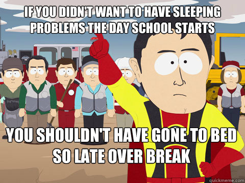 If you didn't want to have sleeping problems the day school starts you shouldn't have gone to bed so late over break  Captain Hindsight
