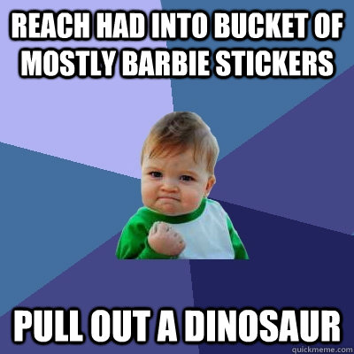 reach had into bucket of mostly barbie stickers pull out a dinosaur   Success Kid