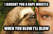 I bought you a rape whistle When you blow I'll blow  Creepy Sloth