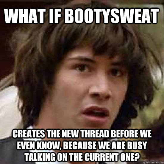 What if bootysweat Creates the new thread before we even know, because we are busy talking on the current one? - What if bootysweat Creates the new thread before we even know, because we are busy talking on the current one?  conspiracy keanu