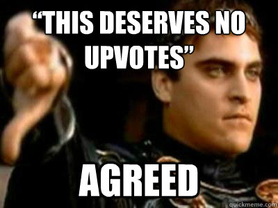 “This deserves no upvotes” Agreed  Downvoting Roman