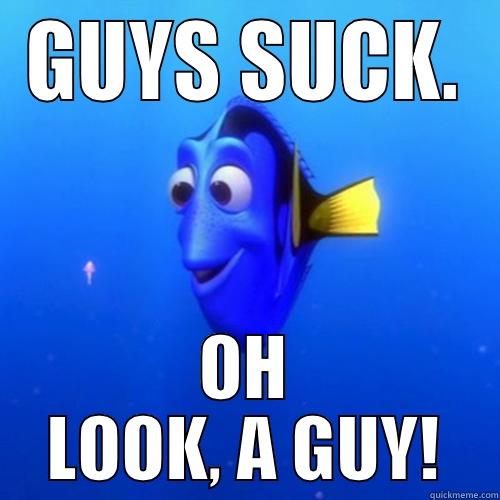Every time - GUYS SUCK. OH LOOK, A GUY! dory
