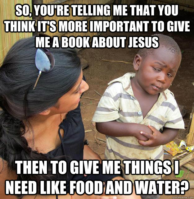 So, you're telling me that you think it's more important to give me a book about jesus Then to give me things I need like food and water?  Skeptical Third World Kid