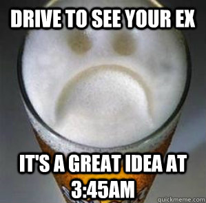 drive to see your ex it's a great idea at 3:45am  Confession Beer