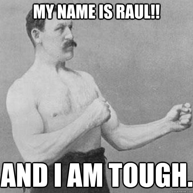 my name is Raul!! and i am tough.  overly manly man