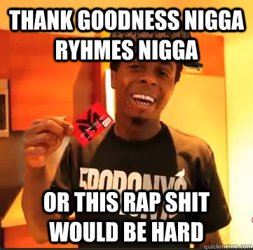 Thank goodness nigga ryhmes nigga or this rap shit would be hard  