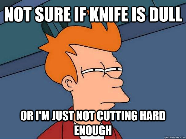 not sure if knife is dull or i'm just not cutting hard enough - not sure if knife is dull or i'm just not cutting hard enough  Futurama Fry