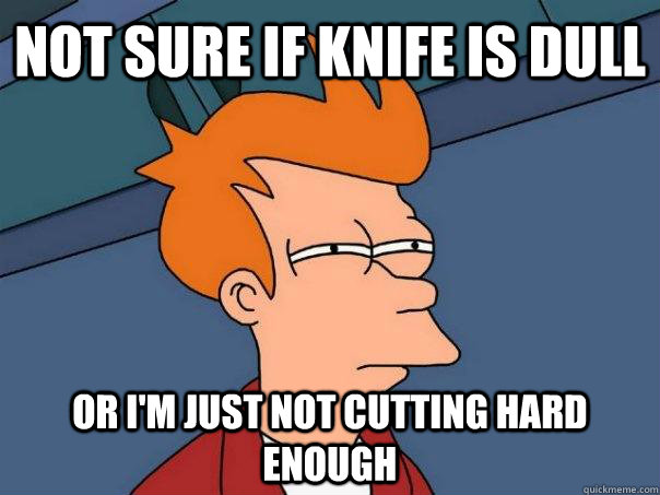 not sure if knife is dull or i'm just not cutting hard enough  Futurama Fry