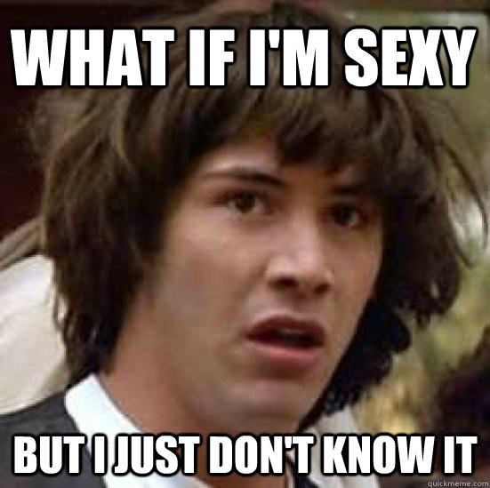 what if i'm sexy but I just don't know it  conspiracy keanu