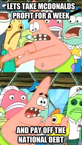 Lets take mcdonalds profit for a week and pay off the national debt  Push it somewhere else Patrick