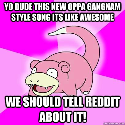 Yo dude this new Oppa Gangnam Style song its like awesome We should tell reddit about it!  Slowpoke