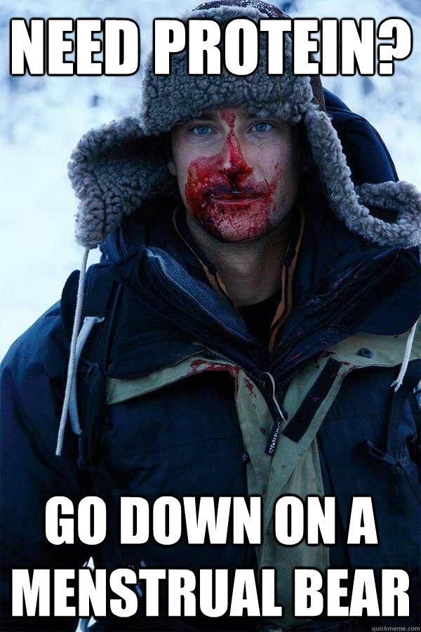 need protein?
 go down on a menstrual bear - need protein?
 go down on a menstrual bear  Bear Grylls