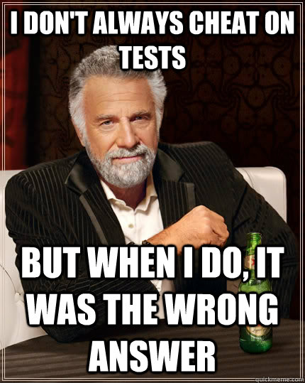 I don't always cheat on tests but when I do, it was the wrong answer - I don't always cheat on tests but when I do, it was the wrong answer  The Most Interesting Man In The World