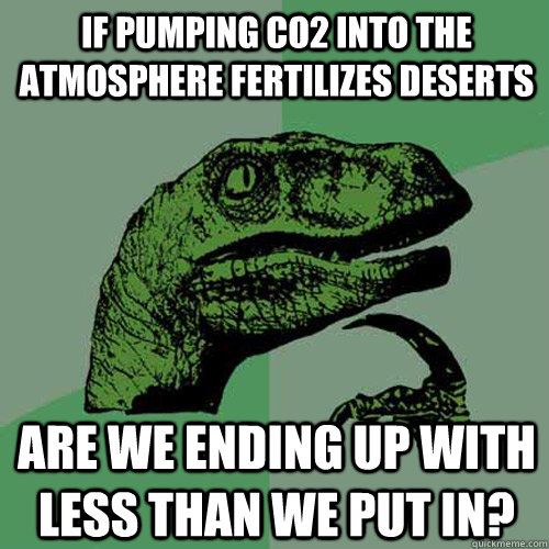 If pumping co2 into the atmosphere fertilizes deserts are we ending up with less than we put in?  Philosoraptor