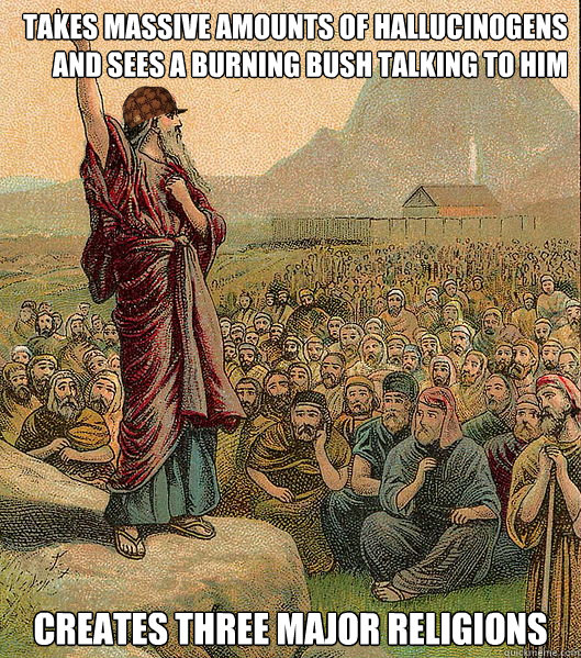 Takes massive amounts of hallucinogens and sees a burning bush talking to him creates three major religions - Takes massive amounts of hallucinogens and sees a burning bush talking to him creates three major religions  Scumbag Moses