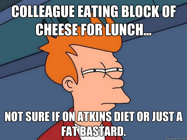 Colleague eating block of cheese for lunch... Not sure if on atkins diet or just a fat bastard.  Futurama Fry