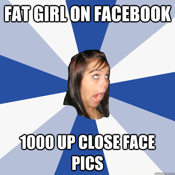 Fat girl on facebook 1000 up close face pics  Annoying Facebook Girl