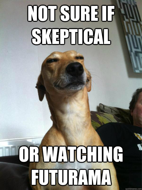 not sure if skeptical or watching futurama - not sure if skeptical or watching futurama  Misc