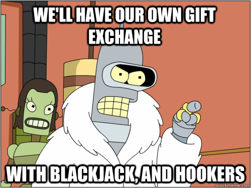 We'll have our own gift exchange with blackjack, and hookers  Blackjack Bender