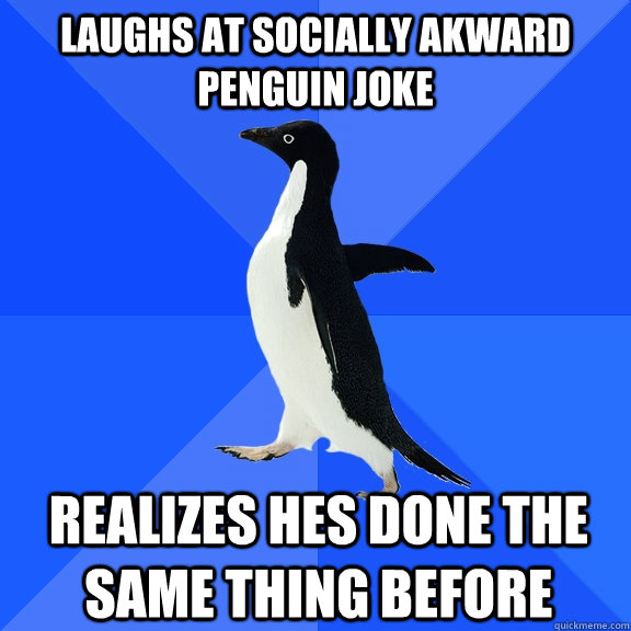 laughs at socially akward penguin joke realizes hes done the same thing before  Socially Awkward Penguin
