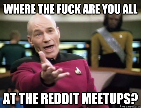 where the fuck are you all at the reddit meetups? - where the fuck are you all at the reddit meetups?  Annoyed Picard HD