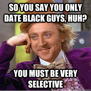 so you say you only date black guys, huh? you must be very selective  Creepy Wonka