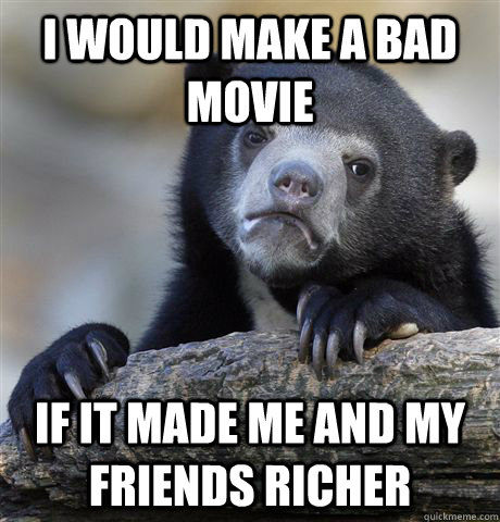 I would make a bad movie if it made me and my friends richer  Confession Bear