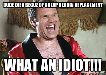 dude died becuz of cheap heroin replacement what an idiot!!!  will ferrell