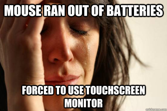 Mouse ran out of batteries forced to use touchscreen monitor  First World Problems