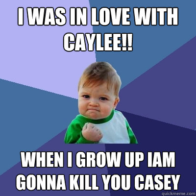 I WAS IN LOVE WITH CAYLEE!! WHEN I GROW UP IAM GONNA KILL YOU CASEY  Success Kid