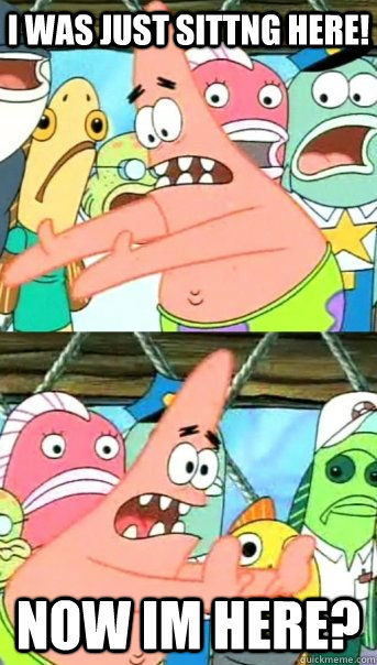 I was just sittng here! now im here?  Push it somewhere else Patrick