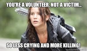 You're a volunteer, not a victim... So less crying and more killing!  