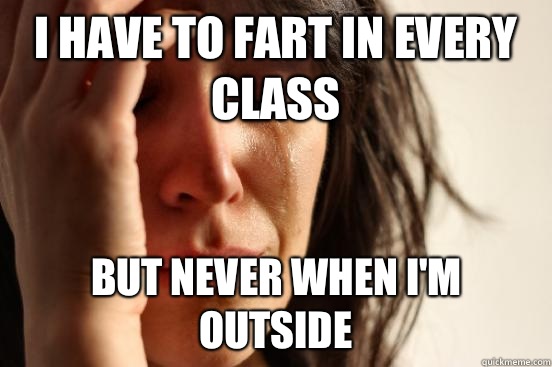 I have to fart in every class But never when I'm outside  First World Problems