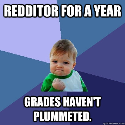 Redditor for a year Grades Haven't plummeted.  Success Kid