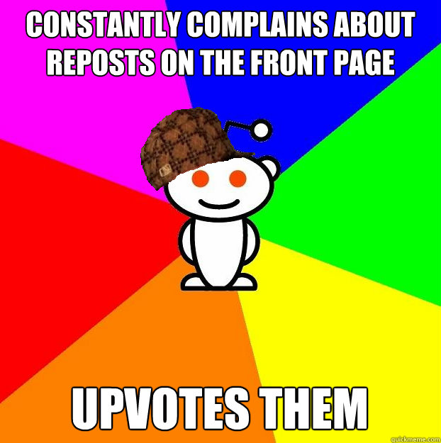 constantly complains about reposts on the front page upvotes them - constantly complains about reposts on the front page upvotes them  Scumbag Redditor