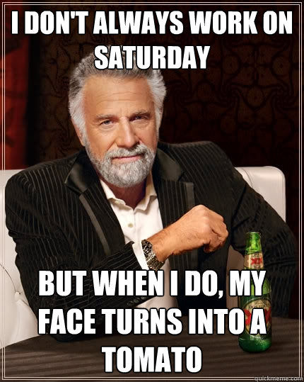 I don't always work on saturday But when I do, my face turns into a tomato  The Most Interesting Man In The World