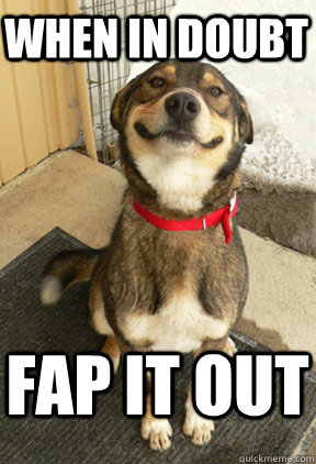 when in doubt fap it out  Good Dog Greg
