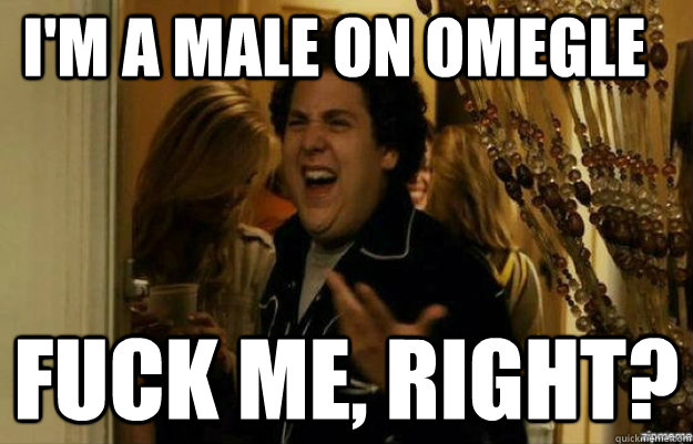 I'm a male on omegle FUCK ME, RIGHT?  fuck me right