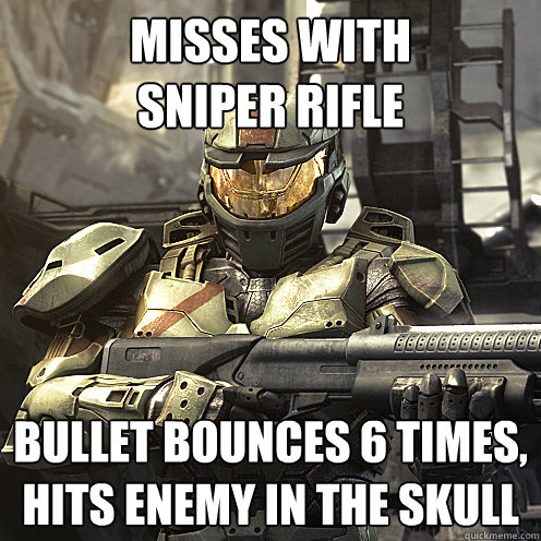 misses with 
sniper rifle bullet bounces 6 times, hits enemy in the skull  Awesome Spartan