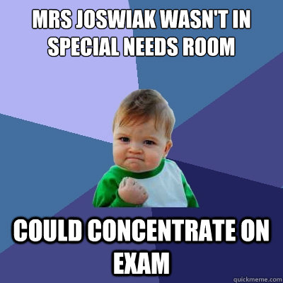 Mrs joswiak wasn't in special needs room Could concentrate on exam  Success Kid