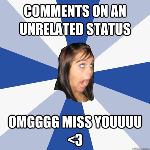 Comments on an unrelated status OMGGGG MISS YOUUUU <3  Annoying Facebook Girl