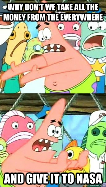 Why don't we take all the money from the everywhere and give it to NASA - Why don't we take all the money from the everywhere and give it to NASA  Push it somewhere else Patrick