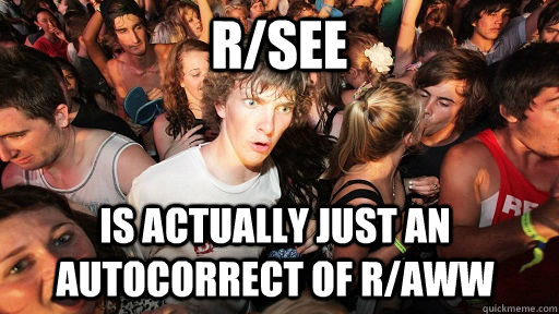 r/see is actually just an autocorrect of r/aww  Sudden Clarity Clarence