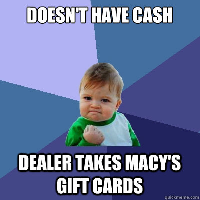 doesn't have cash dealer takes macy's gift cards  Success Kid