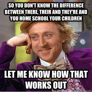 So you don't know the difference between there, their and they're and you home school your children Let me know how that works out  Condescending Wonka