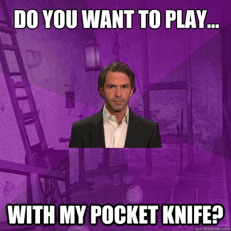 Do you want to play... with my pocket knife?  Creepy Date Guy