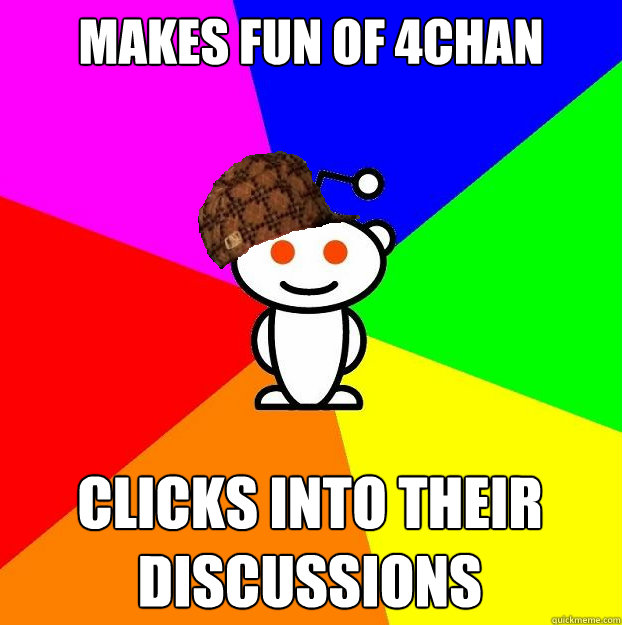 Makes fun of 4chan clicks into their discussions  Scumbag Redditor