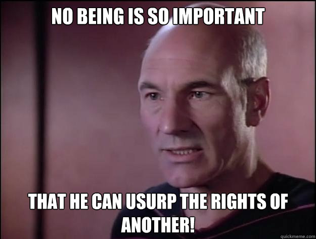 no being is so important  that he can usurp the rights of another! - no being is so important  that he can usurp the rights of another!  Picard on Rights